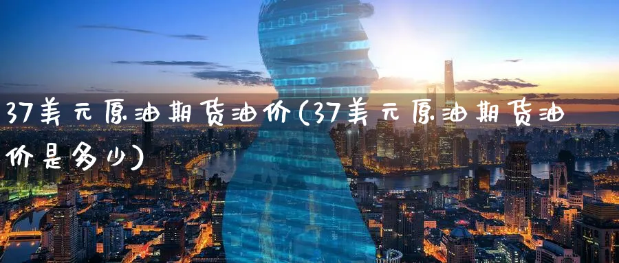 37美元原油期货油价(37美元原油期货油价是多少)_https://www.nyyysy.com_期货市场_第1张