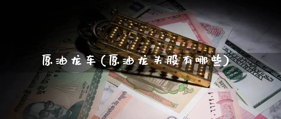 原油龙车(原油龙头股有哪些)_期货市场_第1张_南严期货 原油龙车(原油龙头股有哪些)_https://www.nyyysy.com_期货市场_第1张