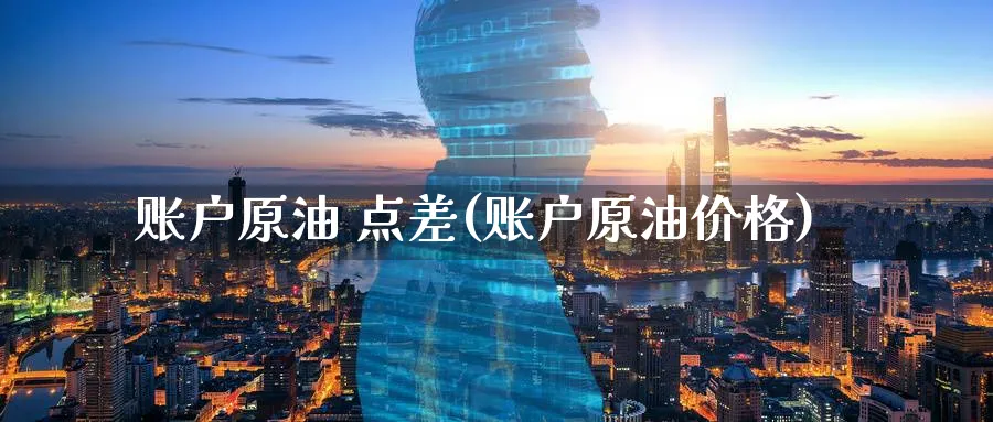 账户原油 点差(账户原油价格)_https://www.nyyysy.com_期货市场_第1张