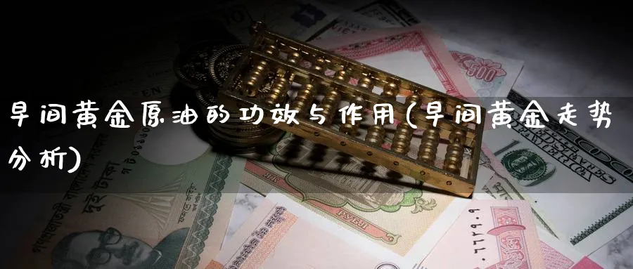 早间黄金原油的功效与作用(早间黄金走势分析)_https://www.nyyysy.com_期货市场_第1张