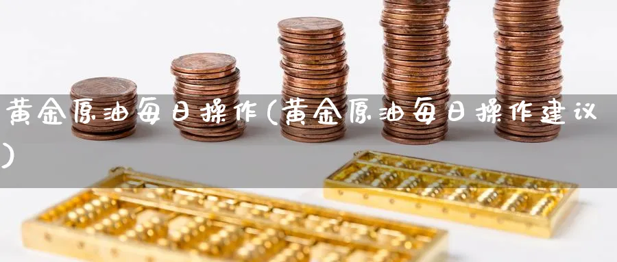 黄金原油每日操作(黄金原油每日操作建议)_https://www.nyyysy.com_期货直播_第1张