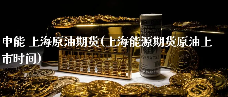 申能 上海原油期货(上海能源期货原油上市时间)_https://www.nyyysy.com_期货分析_第1张