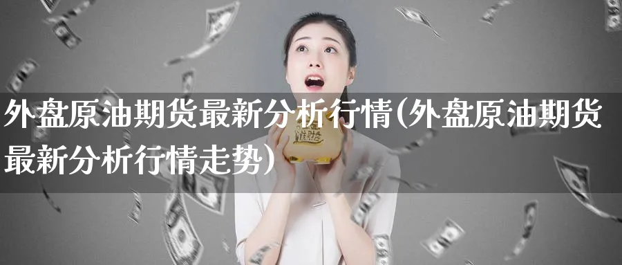 外盘原油期货最新分析行情(外盘原油期货最新分析行情走势)_https://www.nyyysy.com_期货市场_第1张