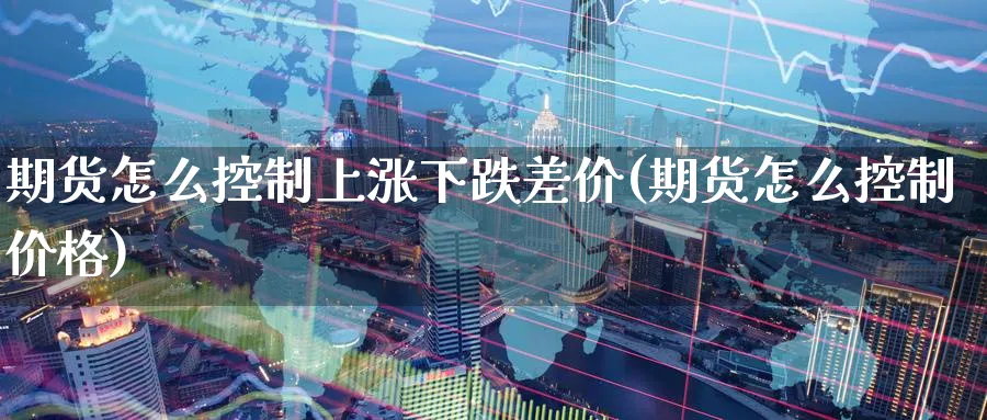 期货怎么控制上涨下跌差价(期货怎么控制价格)_https://www.nyyysy.com_期货直播_第1张