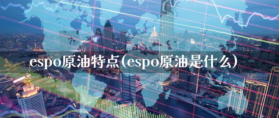 espo原油特点(espo原油是什么)_https://www.nyyysy.com_期货直播_第1张