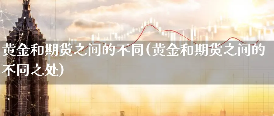 黄金和期货之间的不同(黄金和期货之间的不同之处)_期货平台_第1张_南严期货 黄金和期货之间的不同(黄金和期货之间的不同之处)_https://www.nyyysy.com_期货平台_第1张