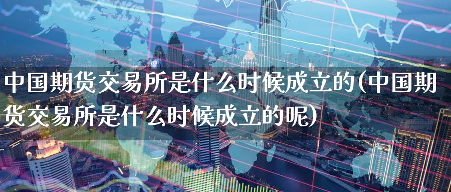 中国期货交易所是什么时候成立的(中国期货交易所是什么时候成立的呢)_https://www.nyyysy.com_期货市场_第1张