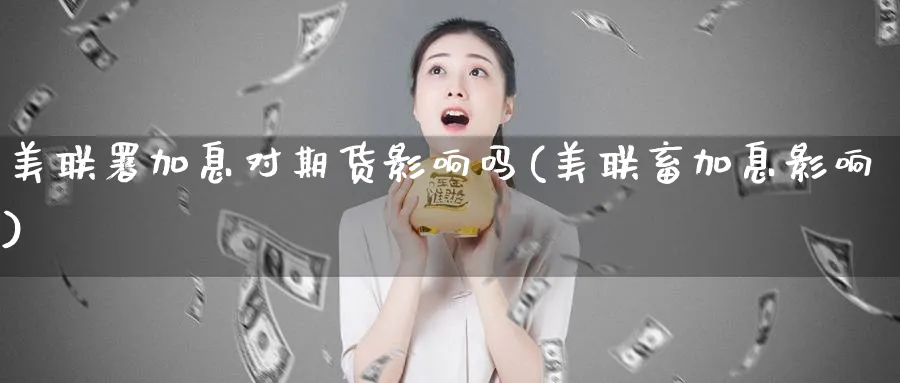 美联署加息对期货影响吗(美联畜加息影响)_https://www.nyyysy.com_期货行情_第1张