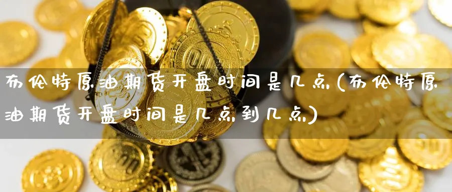 布伦特原油期货开盘时间是几点(布伦特原油期货开盘时间是几点到几点)_期货平台_第1张_南严期货 布伦特原油期货开盘时间是几点(布伦特原油期货开盘时间是几点到几点)_https://www.nyyysy.com_期货平台_第1张
