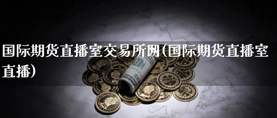 国际期货直播室交易所网(国际期货直播室直播)_https://www.nyyysy.com_期货直播_第1张