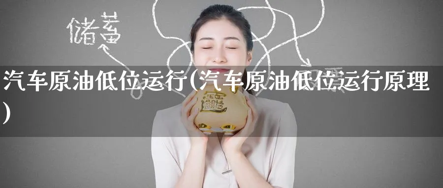 汽车原油低位运行(汽车原油低位运行原理)_https://www.nyyysy.com_期货直播_第1张