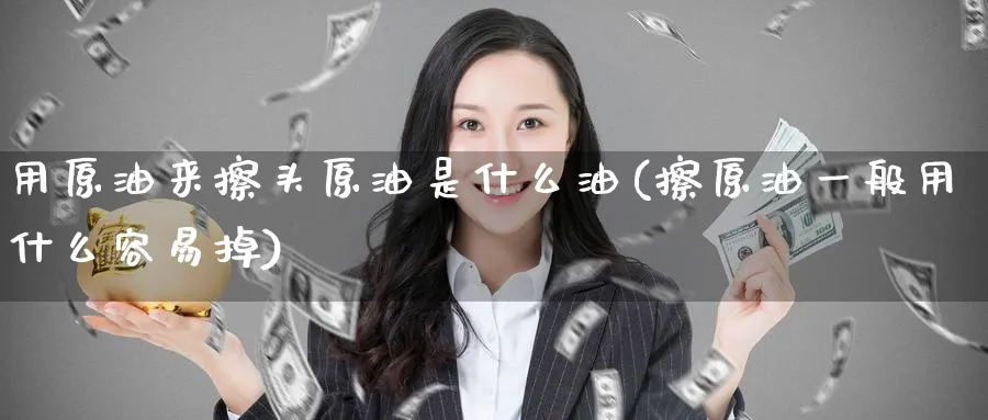 用原油来擦头原油是什么油(擦原油一般用什么容易掉)_https://www.nyyysy.com_期货喊单_第1张