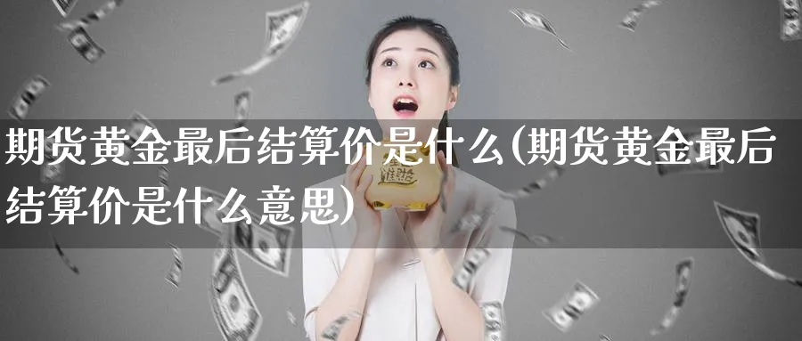 期货黄金最后结算价是什么(期货黄金最后结算价是什么意思)_https://www.nyyysy.com_期货平台_第1张