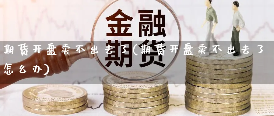 期货开盘卖不出去了(期货开盘卖不出去了怎么办)_https://www.nyyysy.com_期货喊单_第1张