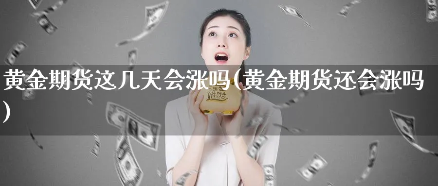 黄金期货这几天会涨吗(黄金期货还会涨吗)_https://www.nyyysy.com_期货行情_第1张