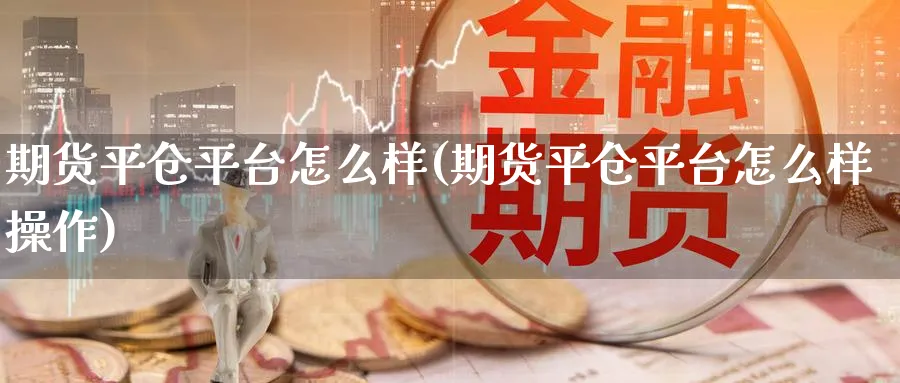 期货平仓平台怎么样(期货平仓平台怎么样操作)_https://www.nyyysy.com_期货市场_第1张