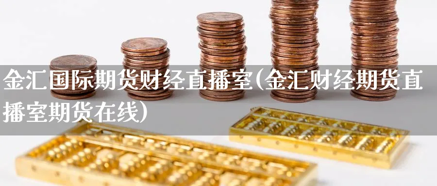 金汇国际期货财经直播室(金汇财经期货直播室期货在线)_https://www.nyyysy.com_期货行情_第1张