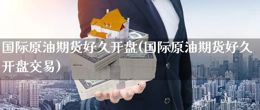 国际原油期货好久开盘(国际原油期货好久开盘交易)_https://www.nyyysy.com_期货分析_第1张