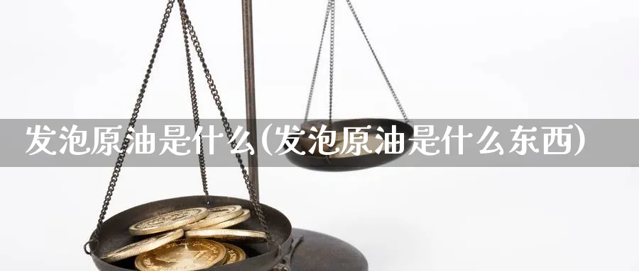 发泡原油是什么(发泡原油是什么东西)_https://www.nyyysy.com_期货直播_第1张