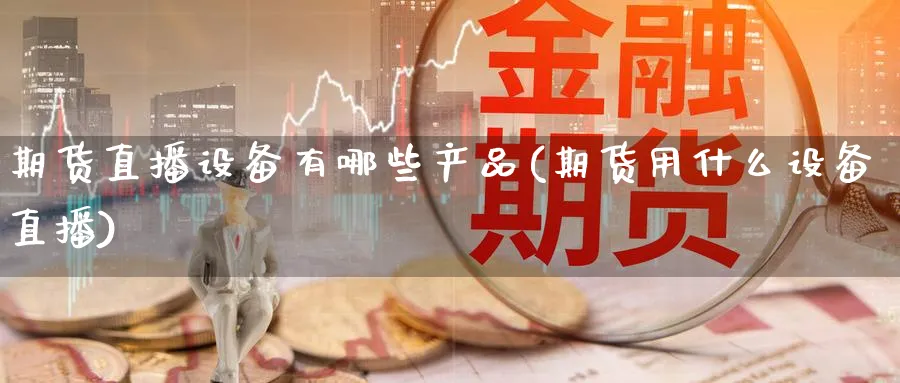 期货直播设备有哪些产品(期货用什么设备直播)_https://www.nyyysy.com_期货分析_第1张