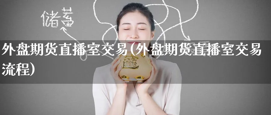 外盘期货直播室交易(外盘期货直播室交易流程)_https://www.nyyysy.com_期货分析_第1张