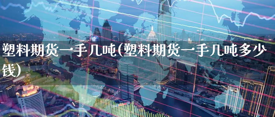 塑料期货一手几吨(塑料期货一手几吨多少钱)_https://www.nyyysy.com_期货分析_第1张