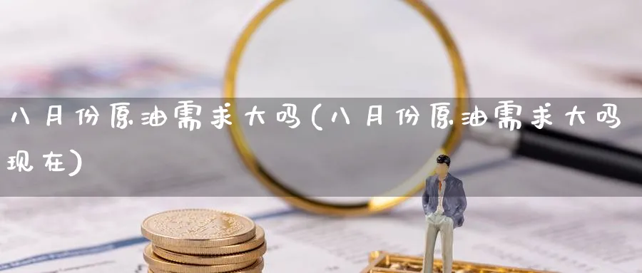 八月份原油需求大吗(八月份原油需求大吗现在)_https://www.nyyysy.com_期货平台_第1张