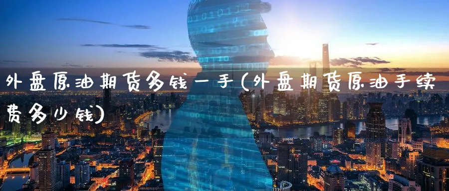 外盘原油期货多钱一手(外盘期货原油手续费多少钱)_https://www.nyyysy.com_期货平台_第1张