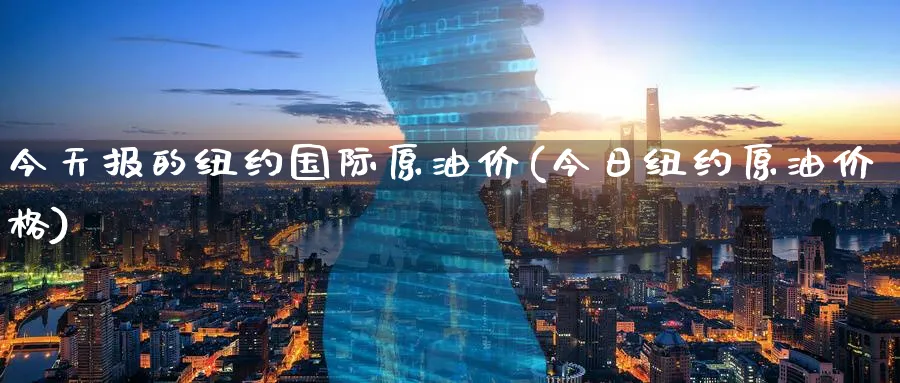 今天报的纽约国际原油价(今日纽约原油价格)_https://www.nyyysy.com_期货行情_第1张