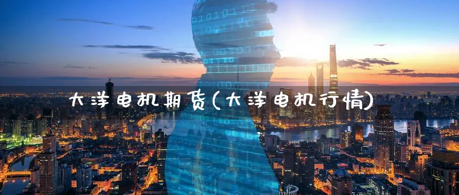 大洋电机期货(大洋电机行情)_期货市场_第1张_南严期货 大洋电机期货(大洋电机行情)_https://www.nyyysy.com_期货市场_第1张