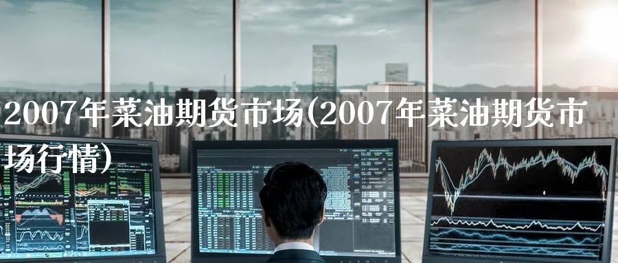 2007年菜油期货市场(2007年菜油期货市场行情)_https://www.nyyysy.com_期货直播_第1张