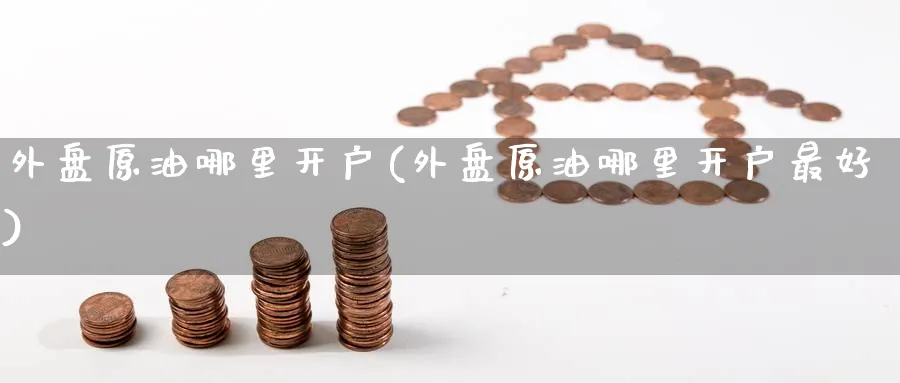 外盘原油哪里开户(外盘原油哪里开户最好)_https://www.nyyysy.com_期货直播_第1张