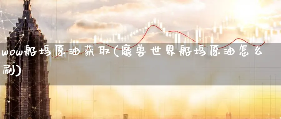wow船坞原油获取(魔兽世界船坞原油怎么刷)_https://www.nyyysy.com_期货市场_第1张