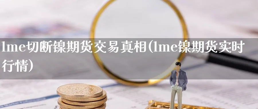 lme切断镍期货交易真相(lme镍期货实时行情)_https://www.nyyysy.com_期货喊单_第1张