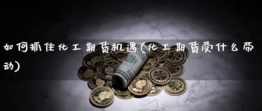 如何抓住化工期货机遇(化工期货受什么带动)_https://www.nyyysy.com_期货分析_第1张