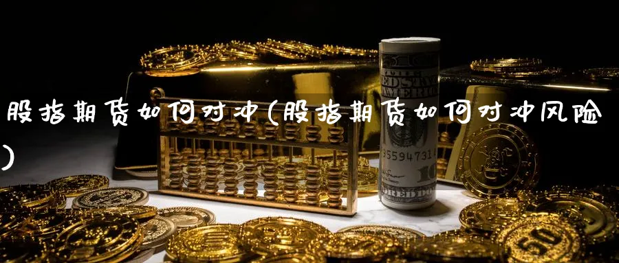 股指期货如何对冲(股指期货如何对冲风险)_https://www.nyyysy.com_期货直播_第1张