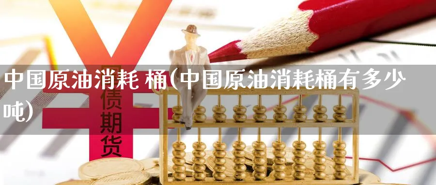 中国原油消耗 桶(中国原油消耗桶有多少吨)_https://www.nyyysy.com_期货喊单_第1张