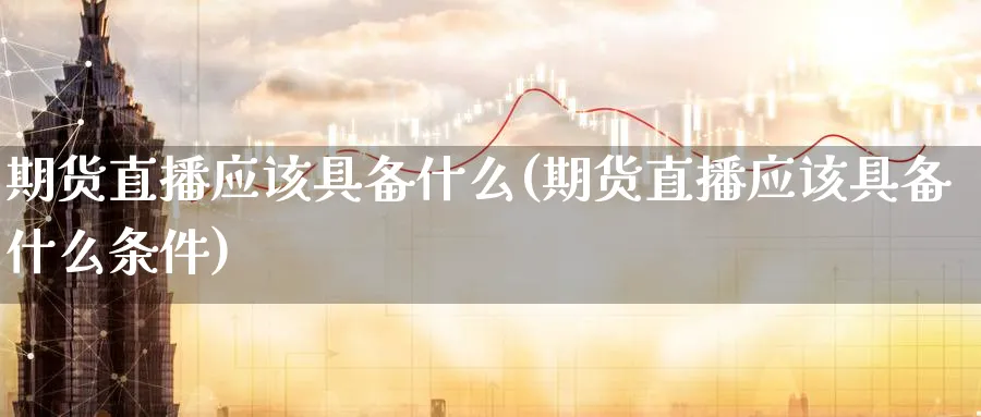 期货直播应该具备什么(期货直播应该具备什么条件)_期货喊单_第1张_南严期货 期货直播应该具备什么(期货直播应该具备什么条件)_https://www.nyyysy.com_期货喊单_第1张