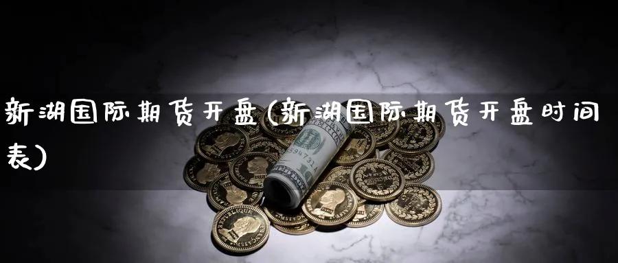 新湖国际期货开盘(新湖国际期货开盘时间表)_https://www.nyyysy.com_期货直播_第1张