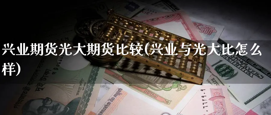兴业期货光大期货比较(兴业与光大比怎么样)_https://www.nyyysy.com_期货行情_第1张