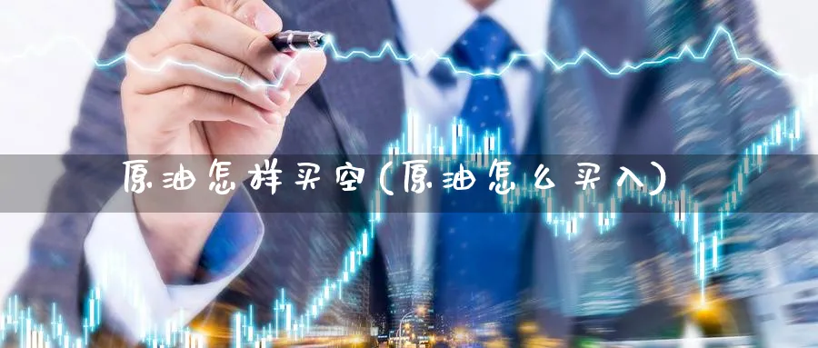 原油怎样买空(原油怎么买入)_https://www.nyyysy.com_期货分析_第1张