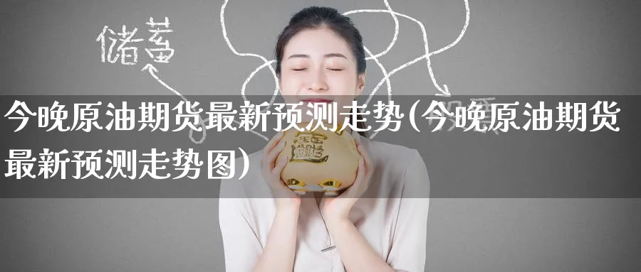 今晚原油期货最新预测走势(今晚原油期货最新预测走势图)_https://www.nyyysy.com_期货市场_第1张