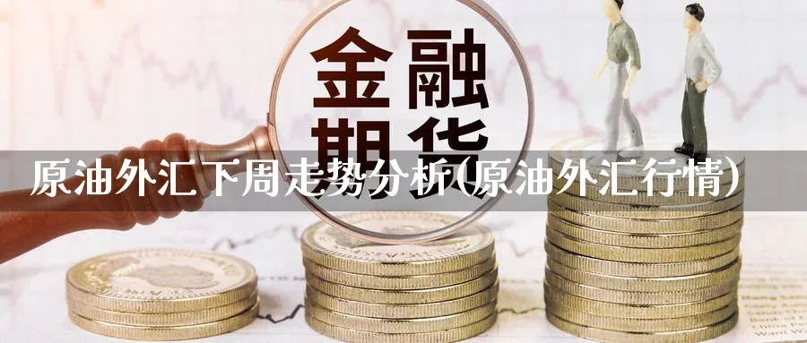 原油外汇下周走势分析(原油外汇行情)_https://www.nyyysy.com_期货平台_第1张