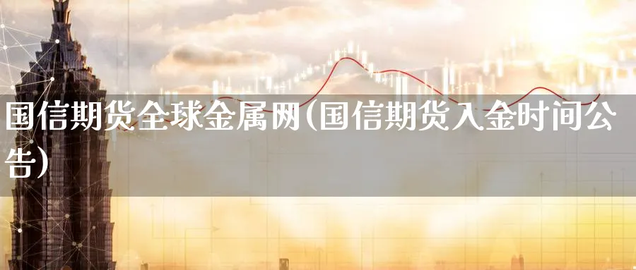 国信期货全球金属网(国信期货入金时间公告)_https://www.nyyysy.com_期货行情_第1张