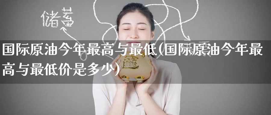 国际原油今年最高与最低(国际原油今年最高与最低价是多少)_https://www.nyyysy.com_期货平台_第1张