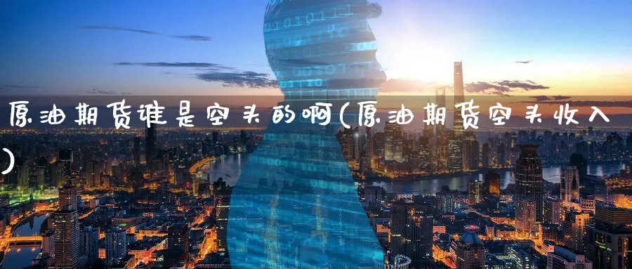 原油期货谁是空头的啊(原油期货空头收入)_https://www.nyyysy.com_期货行情_第1张
