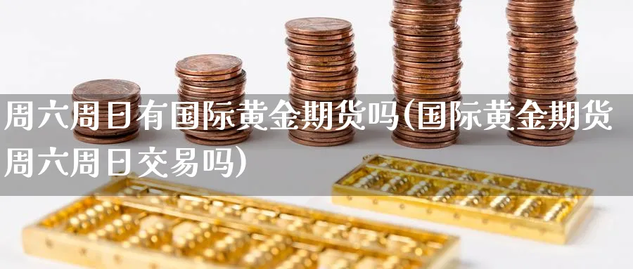 周六周日有国际黄金期货吗(国际黄金期货周六周日交易吗)_https://www.nyyysy.com_期货直播_第1张