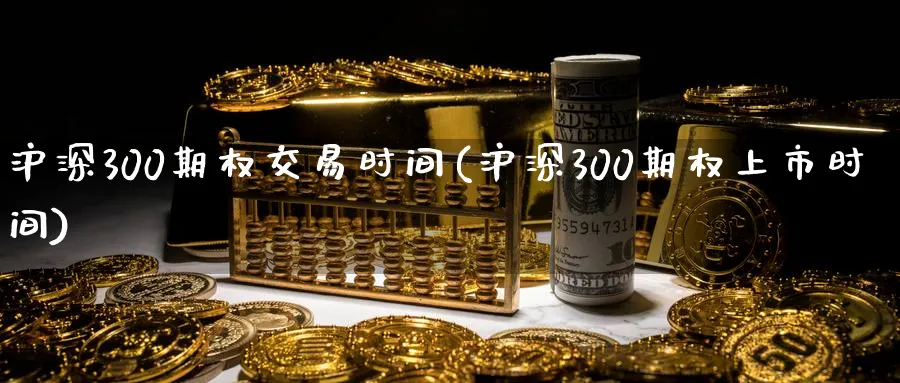 沪深300期权交易时间(沪深300期权上市时间)_https://www.nyyysy.com_期货行情_第1张
