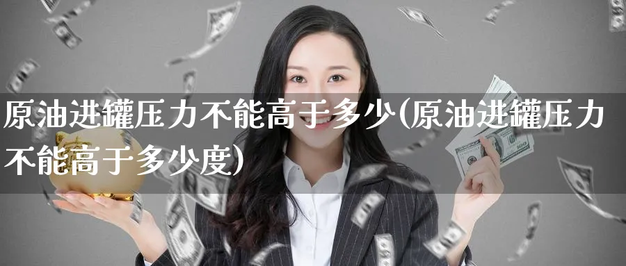 原油进罐压力不能高于多少(原油进罐压力不能高于多少度)_https://www.nyyysy.com_期货分析_第1张