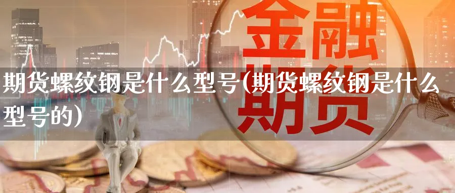 期货螺纹钢是什么型号(期货螺纹钢是什么型号的)_https://www.nyyysy.com_期货行情_第1张